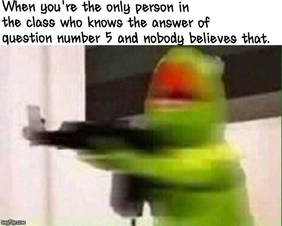 Kermit Gun | When you're the only person in the class who knows the answer of question number 5 and nobody
believes that. | image tagged in kermit gun | made w/ Imgflip meme maker