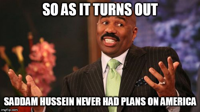 Steve Harvey Meme | SO AS IT TURNS OUT; SADDAM HUSSEIN NEVER HAD PLANS ON AMERICA | image tagged in memes,steve harvey,saddam hussein,plans,america,iraq | made w/ Imgflip meme maker