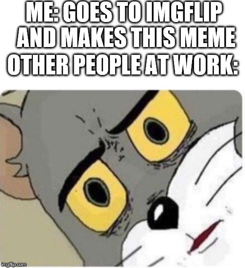 Tom and Jerry meme | ME: GOES TO IMGFLIP AND MAKES THIS MEME; OTHER PEOPLE AT WORK: | image tagged in tom and jerry meme | made w/ Imgflip meme maker