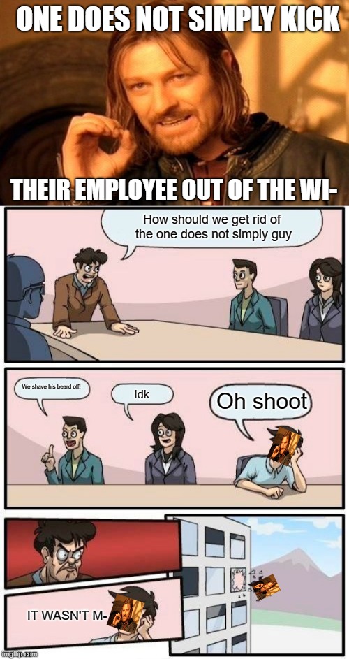 Karma at it's finest | ONE DOES NOT SIMPLY KICK; THEIR EMPLOYEE OUT OF THE WI-; How should we get rid of the one does not simply guy; We shave his beard off! Oh shoot; Idk; IT WASN'T M- | image tagged in memes,one does not simply,boardroom meeting suggestion | made w/ Imgflip meme maker