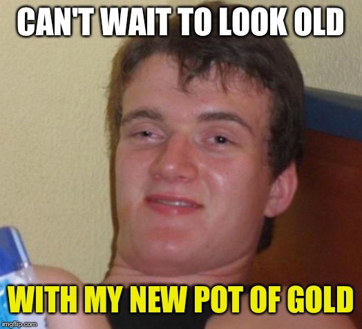 10 Guy Meme | CAN'T WAIT TO LOOK OLD; WITH MY NEW POT OF GOLD | image tagged in memes,10 guy | made w/ Imgflip meme maker