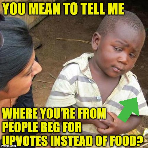 It's getting old seeing people beg | YOU MEAN TO TELL ME; WHERE YOU'RE FROM PEOPLE BEG FOR UPVOTES INSTEAD OF FOOD? | image tagged in memes,third world skeptical kid,upvotes,begging | made w/ Imgflip meme maker