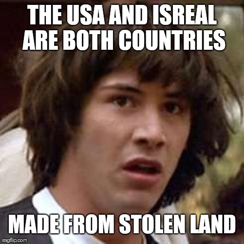 Conspiracy Keanu Meme | THE USA AND ISREAL ARE BOTH COUNTRIES; MADE FROM STOLEN LAND | image tagged in memes,conspiracy keanu | made w/ Imgflip meme maker