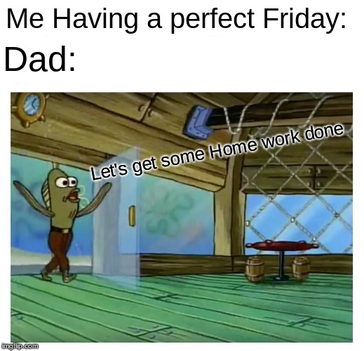 Rev up those pencils! | Me Having a perfect Friday:; Dad:; Let's get some Home work done | image tagged in spongebob fred restaurant enterance,relatable,funny memes,memes,dank memes,hilarious | made w/ Imgflip meme maker