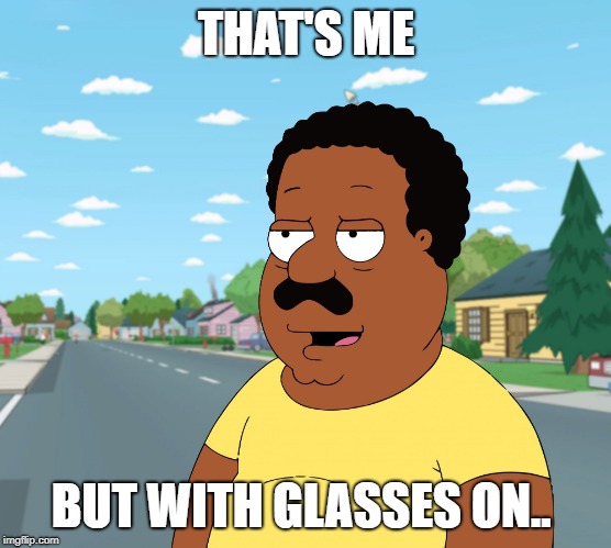 Family Guy - Cleveland Brown Angry Black Man | THAT'S ME; BUT WITH GLASSES ON.. | image tagged in family guy - cleveland brown angry black man | made w/ Imgflip meme maker