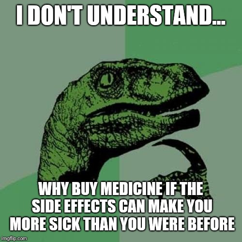 Philosoraptor Meme | I DON'T UNDERSTAND... WHY BUY MEDICINE IF THE SIDE EFFECTS CAN MAKE YOU MORE SICK THAN YOU WERE BEFORE | image tagged in memes,philosoraptor | made w/ Imgflip meme maker