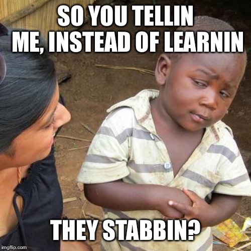 Third World Skeptical Kid Meme | SO YOU TELLIN ME, INSTEAD OF LEARNIN THEY STABBIN? | image tagged in memes,third world skeptical kid | made w/ Imgflip meme maker