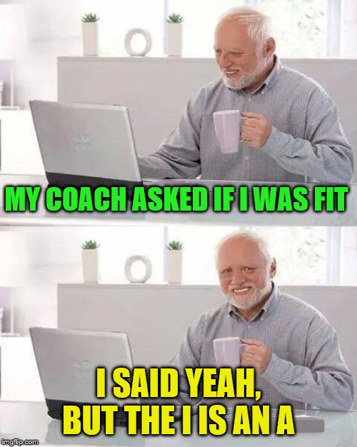 Hide the Pain Harold Meme | MY COACH ASKED IF I WAS FIT; I SAID YEAH, BUT THE I IS AN A | image tagged in memes,hide the pain harold | made w/ Imgflip meme maker