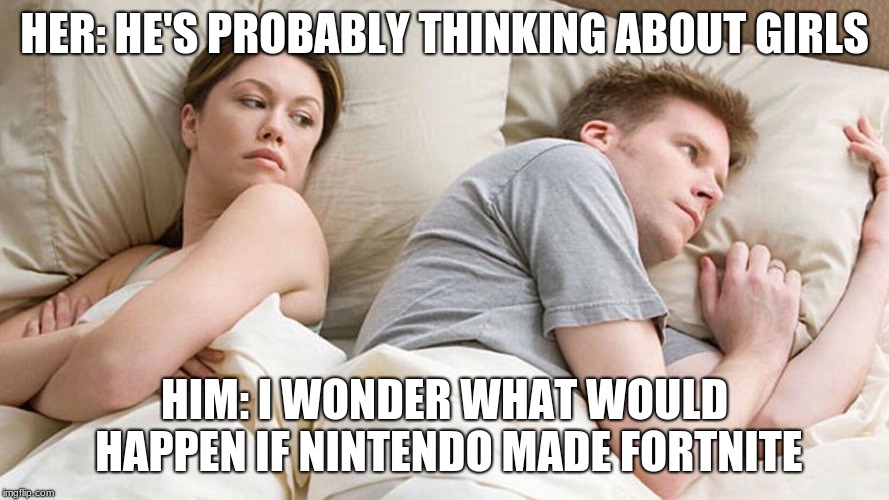 He's probably thinking about girls | HER: HE'S PROBABLY THINKING ABOUT GIRLS; HIM: I WONDER WHAT WOULD HAPPEN IF NINTENDO MADE FORTNITE | image tagged in he's probably thinking about girls,memes,funny memes,meme,funny,nintendo | made w/ Imgflip meme maker