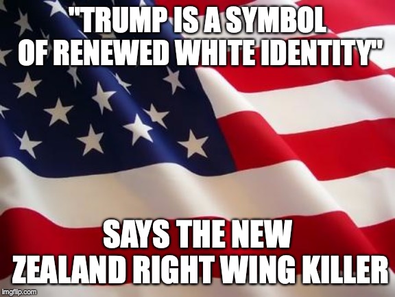 American flag | "TRUMP IS A SYMBOL OF RENEWED WHITE IDENTITY"; SAYS THE NEW ZEALAND RIGHT WING KILLER | image tagged in american flag | made w/ Imgflip meme maker