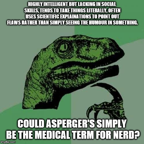 Philosoraptor | HIGHLY INTELLIGENT BUT LACKING IN SOCIAL SKILLS, TENDS TO TAKE THINGS LITERALLY, OFTEN USES SCIENTIFIC EXPLAINATIONS TO POINT OUT FLAWS RATHER THAN SIMPLY SEEING THE HUMOUR IN SOMETHING. COULD ASPERGER'S SIMPLY BE THE MEDICAL TERM FOR NERD? | image tagged in memes,philosoraptor | made w/ Imgflip meme maker