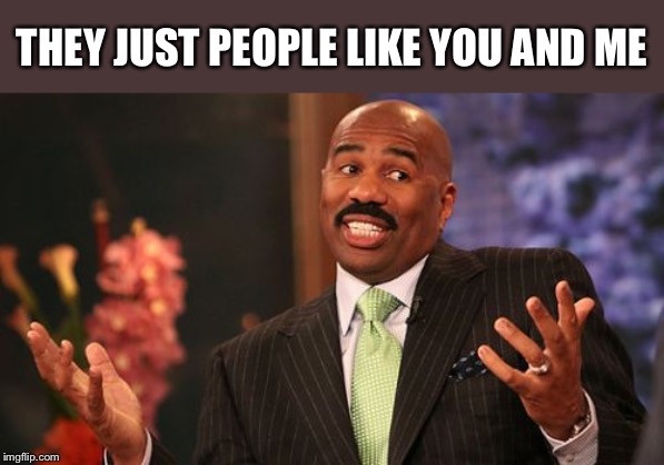 Steve Harvey Meme | THEY JUST PEOPLE LIKE YOU AND ME | image tagged in memes,steve harvey | made w/ Imgflip meme maker