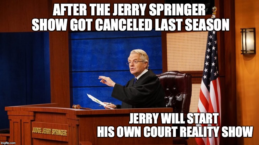 Judge Jerry | AFTER THE JERRY SPRINGER SHOW GOT CANCELED LAST SEASON; JERRY WILL START HIS OWN COURT REALITY SHOW | image tagged in jerry springer,memes | made w/ Imgflip meme maker