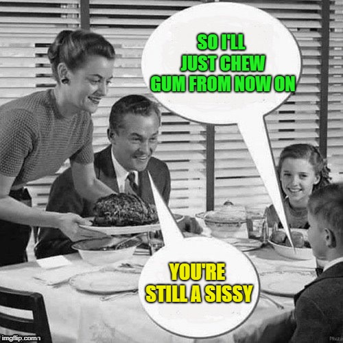 Vintage Family Dinner | SO I'LL JUST CHEW GUM FROM NOW ON YOU'RE STILL A SISSY | image tagged in vintage family dinner | made w/ Imgflip meme maker