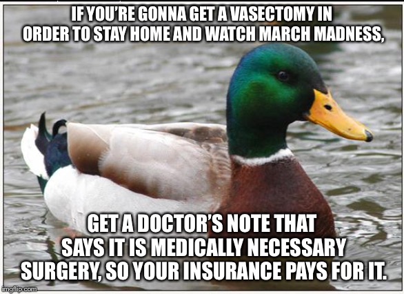 Vas March Madness Medical Advice | IF YOU’RE GONNA GET A VASECTOMY IN ORDER TO STAY HOME AND WATCH MARCH MADNESS, GET A DOCTOR’S NOTE THAT SAYS IT IS MEDICALLY NECESSARY SURGERY, SO YOUR INSURANCE PAYS FOR IT. | image tagged in memes,actual advice mallard,healthcare,march madness,doctor,balls | made w/ Imgflip meme maker