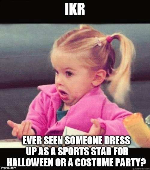IKR | IKR EVER SEEN SOMEONE DRESS UP AS A SPORTS STAR FOR HALLOWEEN OR A COSTUME PARTY? | image tagged in ikr | made w/ Imgflip meme maker