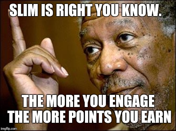 This Morgan Freeman | SLIM IS RIGHT YOU KNOW. THE MORE YOU ENGAGE THE MORE POINTS YOU EARN | image tagged in this morgan freeman | made w/ Imgflip meme maker