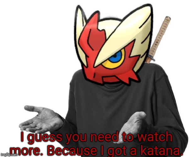 I guess I'll (Blaze the Blaziken) | I guess you need to watch more. Because I got a katana. | image tagged in i guess i'll blaze the blaziken | made w/ Imgflip meme maker