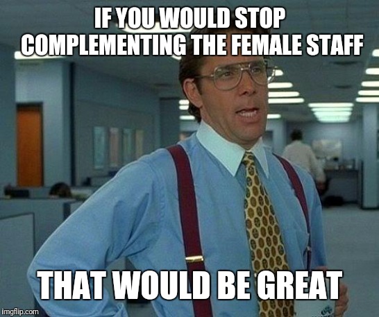 That Would Be Great Meme | IF YOU WOULD STOP COMPLEMENTING THE FEMALE STAFF; THAT WOULD BE GREAT | image tagged in memes,that would be great | made w/ Imgflip meme maker