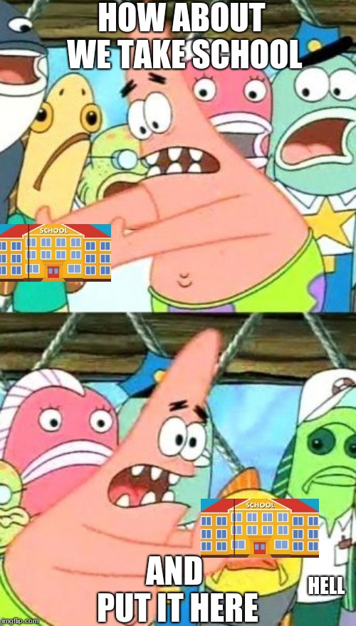 Put It Somewhere Else Patrick Meme | HOW ABOUT WE TAKE SCHOOL; AND PUT IT HERE; HELL | image tagged in memes,put it somewhere else patrick | made w/ Imgflip meme maker