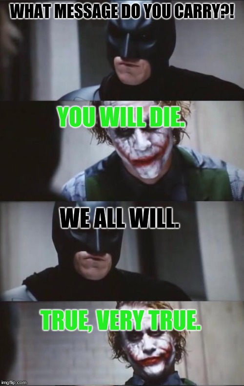 Batman and Joker | WHAT MESSAGE DO YOU CARRY?! YOU WILL DIE. WE ALL WILL. TRUE, VERY TRUE. | image tagged in batman and joker | made w/ Imgflip meme maker