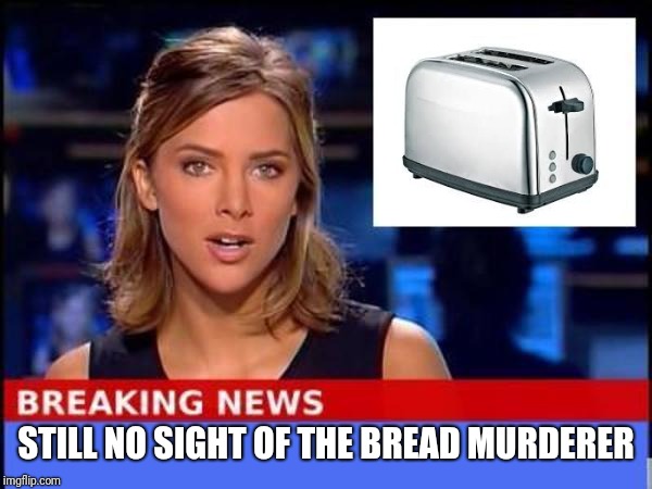 Breaking News | STILL NO SIGHT OF THE BREAD MURDERER | image tagged in breaking news | made w/ Imgflip meme maker