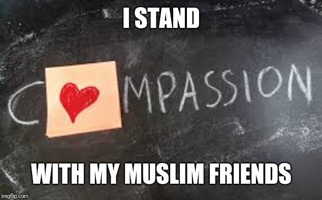 Compassion | I STAND; WITH MY MUSLIM FRIENDS | image tagged in compassion,memes,meme | made w/ Imgflip meme maker