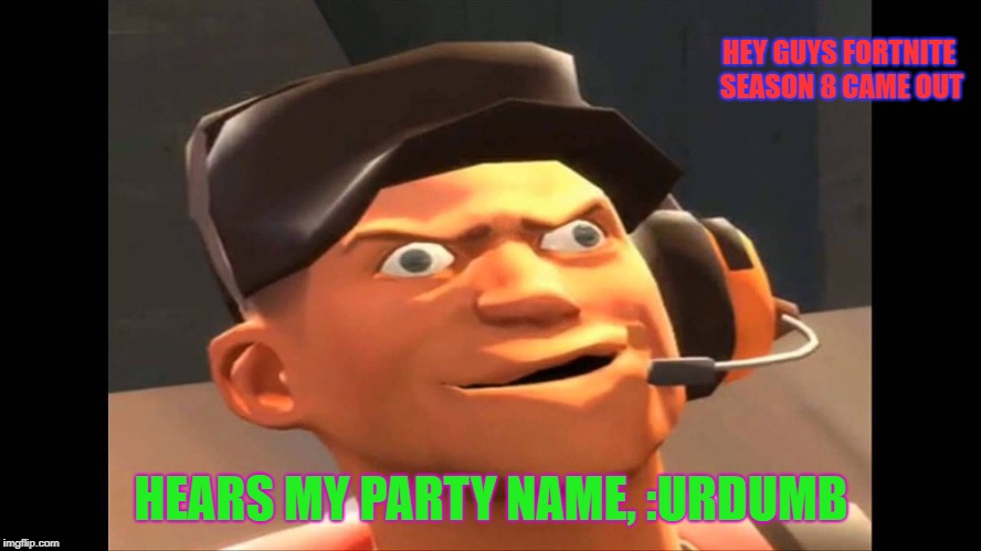 Season 8!!!! | HEY GUYS FORTNITE SEASON 8 CAME OUT; HEARS MY PARTY NAME, :URDUMB | image tagged in gaming | made w/ Imgflip meme maker