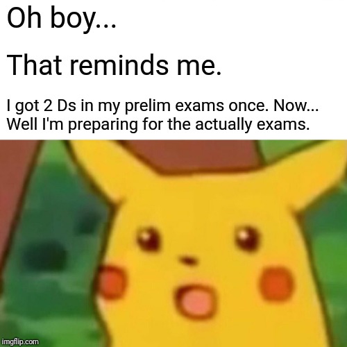 Surprised Pikachu Meme | Oh boy... That reminds me. I got 2 Ds in my prelim exams once. Now... Well I'm preparing for the actually exams. | image tagged in memes,surprised pikachu | made w/ Imgflip meme maker