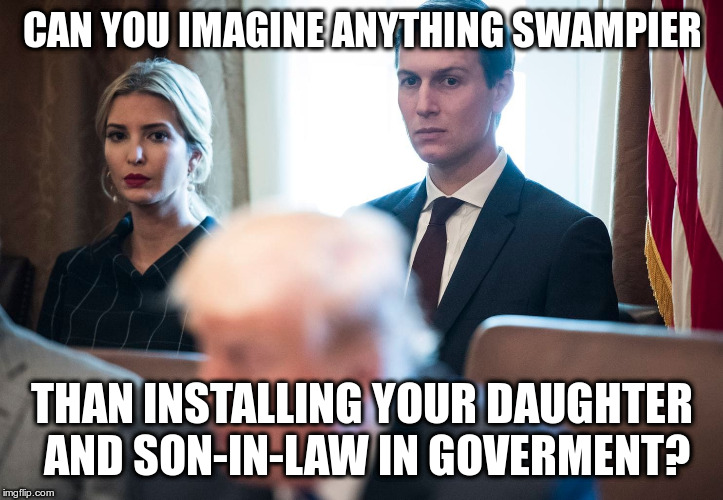 Trump is filling the swamp, not draining it! | CAN YOU IMAGINE ANYTHING SWAMPIER; THAN INSTALLING YOUR DAUGHTER AND SON-IN-LAW IN GOVERMENT? | image tagged in trump,humor,nepotism,ivanka trump,jared kushner,drain the swamp | made w/ Imgflip meme maker