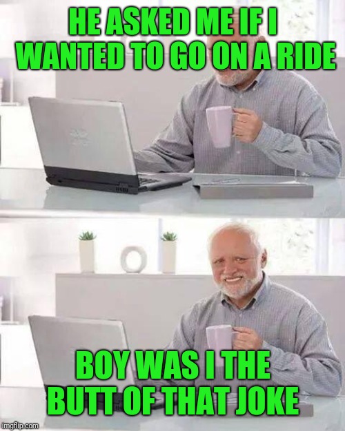 Hide the Pain Harold Meme | HE ASKED ME IF I WANTED TO GO ON A RIDE BOY WAS I THE BUTT OF THAT JOKE | image tagged in memes,hide the pain harold | made w/ Imgflip meme maker