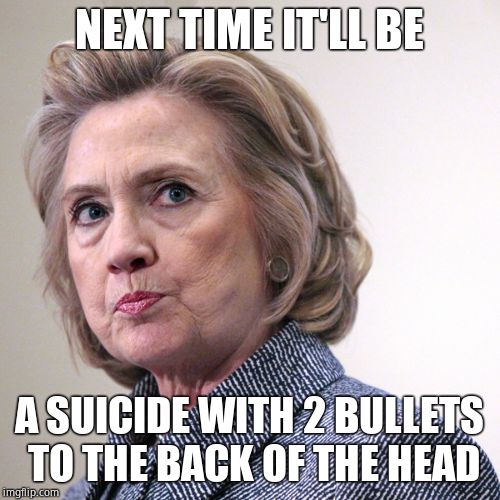 hillary clinton pissed | NEXT TIME IT'LL BE A SUICIDE WITH 2 BULLETS TO THE BACK OF THE HEAD | image tagged in hillary clinton pissed | made w/ Imgflip meme maker