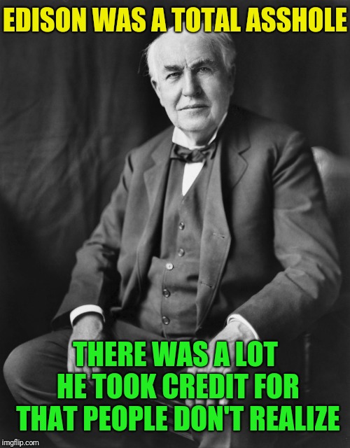 Thomas Edison | EDISON WAS A TOTAL ASSHOLE THERE WAS A LOT HE TOOK CREDIT FOR THAT PEOPLE DON'T REALIZE | image tagged in thomas edison | made w/ Imgflip meme maker