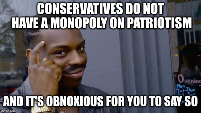 Roll Safe Think About It Meme | CONSERVATIVES DO NOT HAVE A MONOPOLY ON PATRIOTISM AND IT'S OBNOXIOUS FOR YOU TO SAY SO | image tagged in memes,roll safe think about it | made w/ Imgflip meme maker