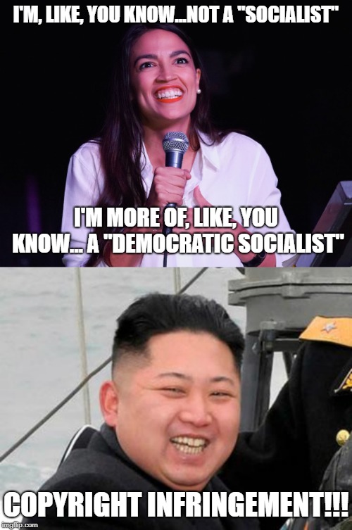 Birds Of A Feather... | I'M, LIKE, YOU KNOW...NOT A "SOCIALIST"; I'M MORE OF, LIKE, YOU KNOW... A "DEMOCRATIC SOCIALIST"; COPYRIGHT INFRINGEMENT!!! | image tagged in happy kim jong un,aoc crazy | made w/ Imgflip meme maker