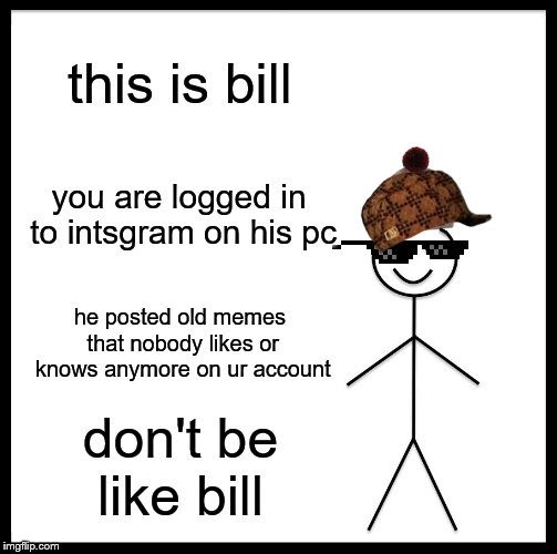 Be Like Bill Meme | this is bill; you are logged in to intsgram on his pc; he posted old memes that nobody likes or knows anymore on ur account; don't be like bill | image tagged in memes,be like bill | made w/ Imgflip meme maker