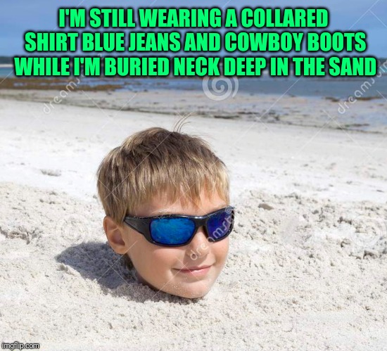 Boy buried in sand | I'M STILL WEARING A COLLARED SHIRT BLUE JEANS AND COWBOY BOOTS WHILE I'M BURIED NECK DEEP IN THE SAND | image tagged in boy buried in sand | made w/ Imgflip meme maker