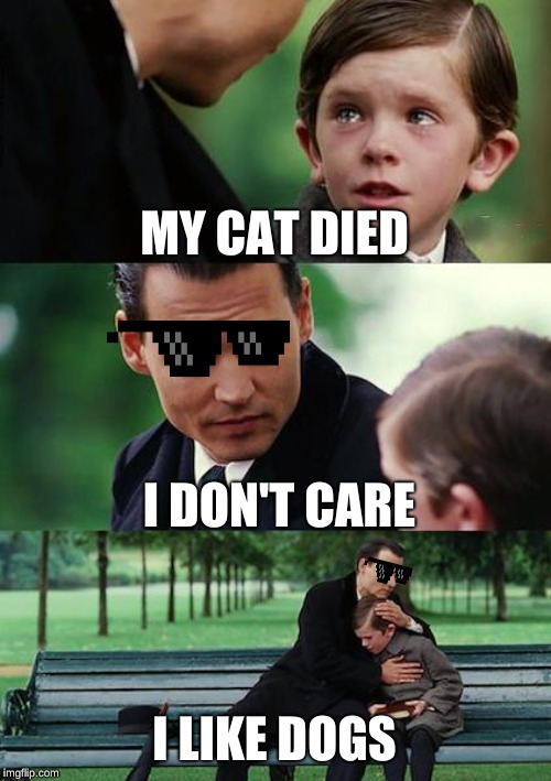 Finding Neverland Meme | MY CAT DIED; I DON'T CARE; I LIKE DOGS | image tagged in memes,finding neverland | made w/ Imgflip meme maker