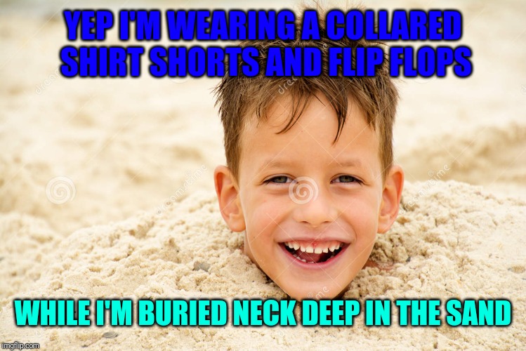 YEP I'M WEARING A COLLARED SHIRT SHORTS AND FLIP FLOPS; WHILE I'M BURIED NECK DEEP IN THE SAND | image tagged in buried neck deep in the sand | made w/ Imgflip meme maker