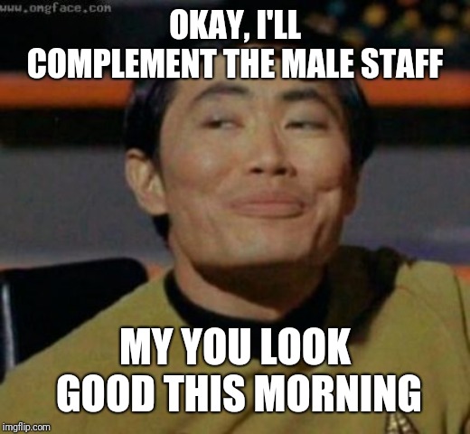 sulu | OKAY, I'LL COMPLEMENT THE MALE STAFF MY YOU LOOK GOOD THIS MORNING | image tagged in sulu | made w/ Imgflip meme maker