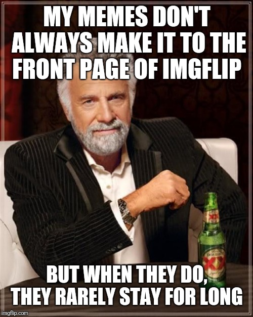 The Most Interesting Man In The World Meme | MY MEMES DON'T ALWAYS MAKE IT TO THE FRONT PAGE OF IMGFLIP BUT WHEN THEY DO, THEY RARELY STAY FOR LONG | image tagged in memes,the most interesting man in the world | made w/ Imgflip meme maker