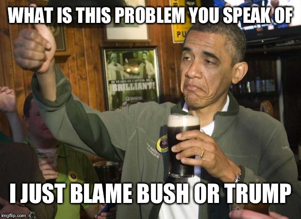 Obama beer | WHAT IS THIS PROBLEM YOU SPEAK OF I JUST BLAME BUSH OR TRUMP | image tagged in obama beer | made w/ Imgflip meme maker