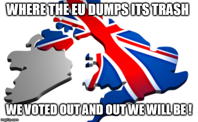 uk | WHERE THE EU DUMPS ITS TRASH; WE VOTED OUT AND OUT WE WILL BE ! | image tagged in uk | made w/ Imgflip meme maker