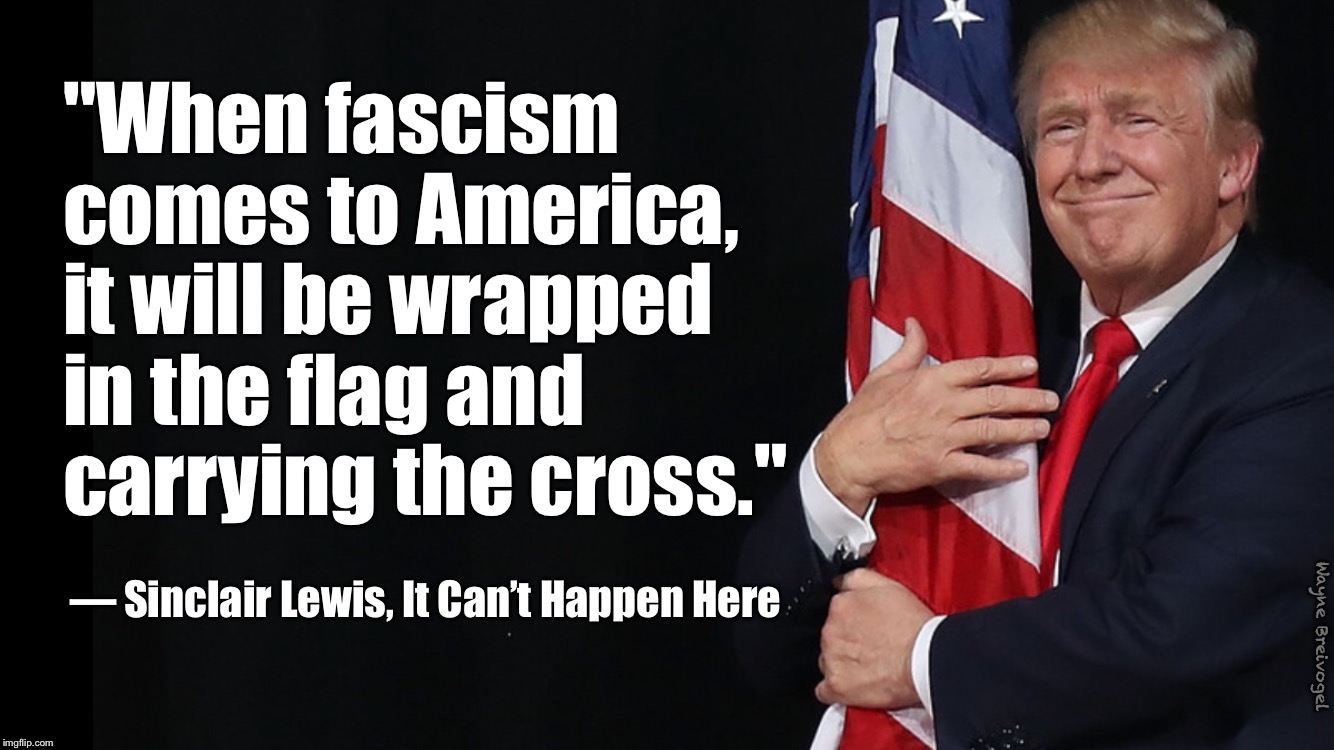 When fascism comes to America  |  "When fascism comes to America, it will be wrapped in the flag and carrying the cross."; — Sinclair Lewis, It Can’t Happen Here; Wayne Breivogel | image tagged in donald trump,fascism,american flag,christian | made w/ Imgflip meme maker