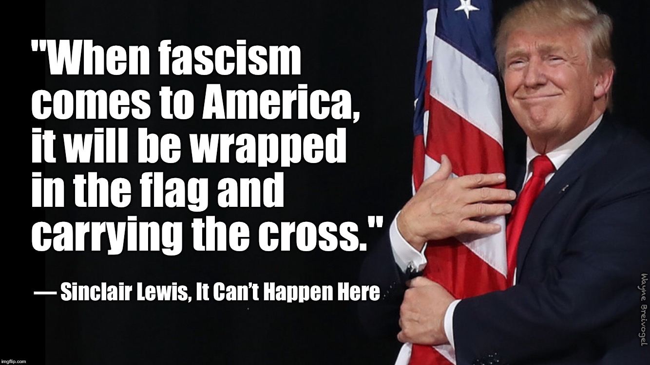 When fascism comes to America  | "When fascism comes to America, it will be wrapped in the flag and carrying the cross."; — Sinclair Lewis, It Can’t Happen Here; Wayne Breivogel | image tagged in donald trump,fascism,american flag,christian | made w/ Imgflip meme maker