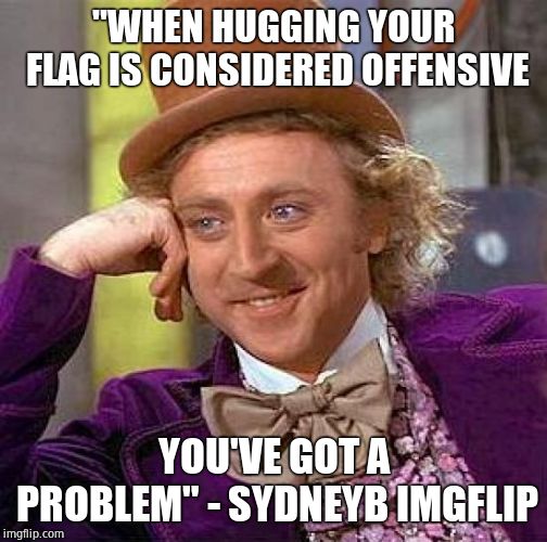 Creepy Condescending Wonka Meme | "WHEN HUGGING YOUR FLAG IS CONSIDERED OFFENSIVE YOU'VE GOT A PROBLEM" - SYDNEYB IMGFLIP | image tagged in memes,creepy condescending wonka | made w/ Imgflip meme maker