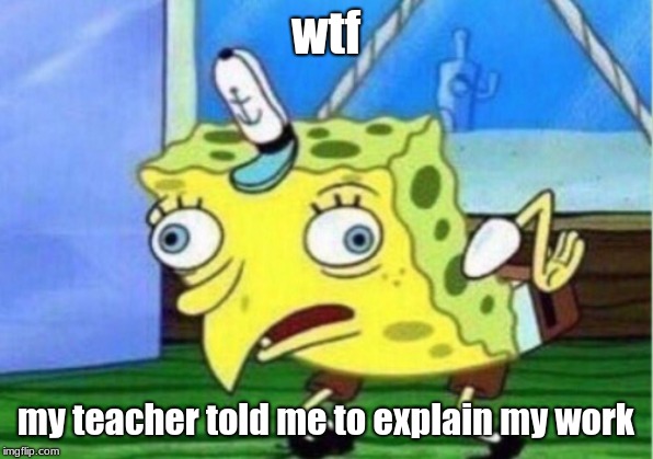 Mocking Spongebob | wtf; my teacher told me to explain my work | image tagged in memes,mocking spongebob | made w/ Imgflip meme maker