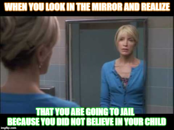 truth about the real you | WHEN YOU LOOK IN THE MIRROR AND REALIZE; THAT YOU ARE GOING TO JAIL  BECAUSE YOU DID NOT BELIEVE IN YOUR CHILD | image tagged in real self | made w/ Imgflip meme maker