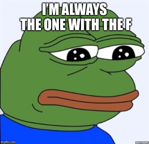 sad frog | I’M ALWAYS THE ONE WITH THE F | image tagged in sad frog | made w/ Imgflip meme maker