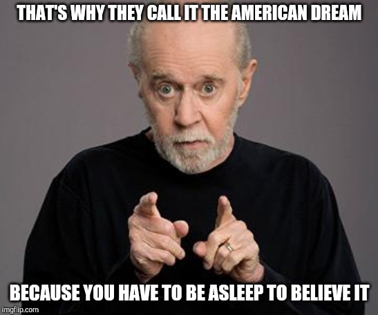 george carlin | THAT'S WHY THEY CALL IT THE AMERICAN DREAM; BECAUSE YOU HAVE TO BE ASLEEP TO BELIEVE IT | image tagged in george carlin | made w/ Imgflip meme maker
